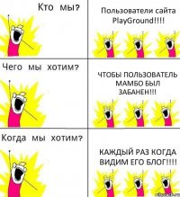 Пользователи сайта PlayGround!!!! Чтобы пользователь мамбо был забанен!!! каждый раз когда видим его блог!!!!