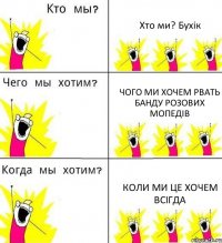 Хто ми? Бухік Чого ми хочем Рвать Банду розових мопедів Коли ми це хочем Всігда