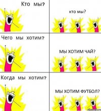 кто мы? Мы хотим чай? Мы хотим футбол?