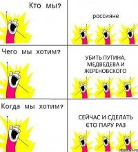 россияне убить путина, медведева и жереновского сейчас и сделать єто пару раз