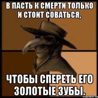 В пасть к Смерти только и стоит соваться, чтобы спереть его золотые зубы.