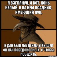 Я взглянул, и вот, конь белый, и на нем всадник, имеющий лук, и дан был ему венец; и вышел он как победоносный, и чтобы победить.