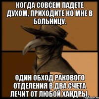 Когда совсем падете духом, приходите ко мне в больницу. Один обход ракового отделения в два счета лечит от любой хандры.