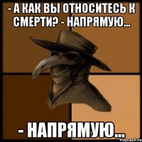 - А как Вы относитесь к Смерти? - Напрямую... - Напрямую...