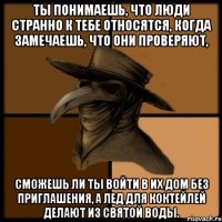 Ты понимаешь, что люди странно к тебе относятся, когда замечаешь, что они проверяют, сможешь ли ты войти в их дом без приглашения, а лед для коктейлей делают из святой воды.