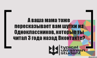 А ваша мама тоже пересказывает вам шутки из Одноклассников, которые ты читал 3 года назад Вконтакте?