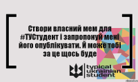 Створи власний мем для #ТУСтудент і запропонуй мені його опублікувати. Й може тобі за це щось буде