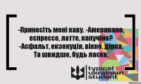 -Принеciть менi каву. -Американо, еспрессо, латте, капучіно? -Асфальт, екзекуція, вікно, дірка. Та швидше, будь ласка.