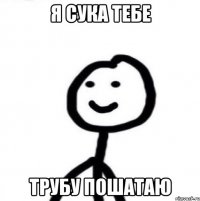 Я сука тебе Трубу пошатаю