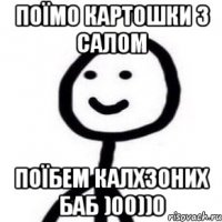 поїмо картошки з салом поїбем калхзоних баб )00))0