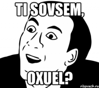 TI sovsem, Oxuel?