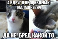 А вдруг я не привлекаю малашкевич Да не! Бред какой то.