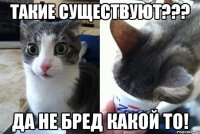 Такие существуют??? Да не бред какой то!