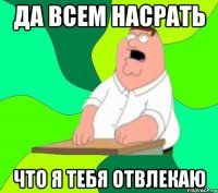 ДА ВСЕМ НАСРАТЬ ЧТО Я ТЕБЯ ОТВЛЕКАЮ