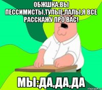 Обжшка:вы пессимисты,тупые,лалы,я все расскажу про вас! Мы:да,да,да