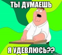 ты думаешь я удевлюсь??