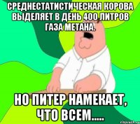 Среднестатистическая корова выделяет в день 400 литров газа метана. НО Питер намекает, что всем.....