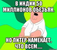 В Индии 50 миллионов обезьян. Но Питер намекает, что всем.....