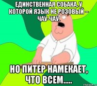 Единственная собака, у которой язык не розовый – чау-чау. Но Питер намекает, что всем.....