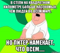 В степи на квадратном километре больше насекомых, чем людей во всём мире. Но Питер намекает, что всем.....