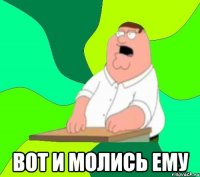  вот и молись ему