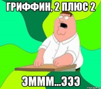 Гриффин, 2 плюс 2 Эммм...эээ