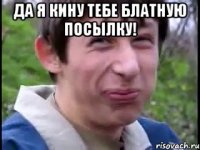 Да я кину тебе блатную посылку! 