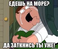 Едешь на море? Да заткнись ты уже!