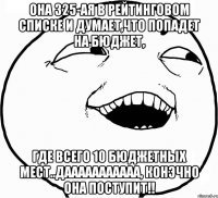 она 325-ая в рейтинговом списке и думает,что попадет на бюджет, где всего 10 бюджетных мест..дааааааааааа, конЭчно она поступит!!