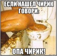 если нашел чирик говори: опа чирик!