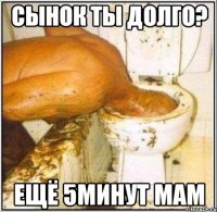 Сынок ты долго? Ещё 5минут МАМ