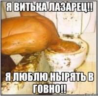 я витька лазарец!! я люблю нырять в говно!!