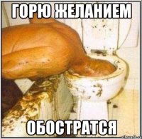 горю желанием обостратся