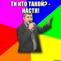 ти кто такой? - настя! 