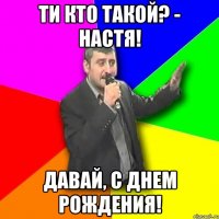 ти кто такой? - настя! давай, с днем рождения!