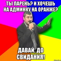 Ты парень? И хочешь на админку на оранже? Давай, до свидания!