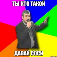 ты кто такой давай соси