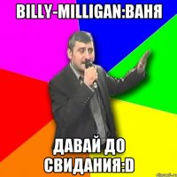 Billy-Milligan:Ваня ДАвай до Свидания:D