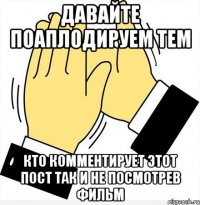 Давайте поаплодируем тем кто комментирует этот пост так и не посмотрев фильм