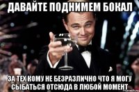 давайте поднимем бокал за тех кому не безразлично что я могу сыбаться отсюда в любой момент