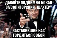 давайте поднимем бокал за солигорский "шахтёр" заставивший нас гордиться собой