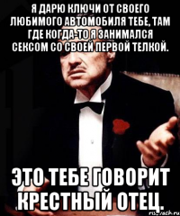 Я ДАРЮ КЛЮЧИ ОТ СВОЕГО ЛЮБИМОГО АВТОМОБИЛЯ ТЕБЕ, ТАМ ГДЕ КОГДА-ТО Я ЗАНИМАЛСЯ СЕКСОМ СО СВОЕЙ ПЕРВОЙ ТЕЛКОЙ. ЭТО ТЕБЕ ГОВОРИТ КРЕСТНЫЙ ОТЕЦ.