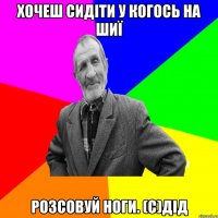 Хочеш сидіти у когось на шиї розсовуй ноги. (с)дід