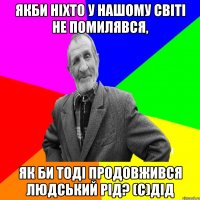 Якби ніхто у нашому світі не помилявся, як би тоді продовжився людський рід? (с)дід