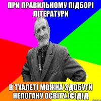 При правильному підборі літератури в туалеті можна здобути непогану освіту.(с)дід