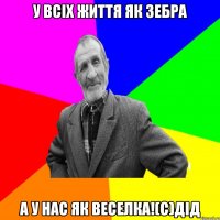 У всіх життя як зебра а у нас як веселка!(с)дід