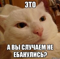 ЭТО А ВЫ СЛУЧАЕМ НЕ ЕБАНУЛИСЬ?