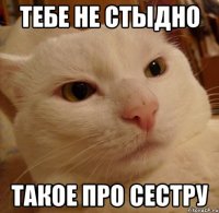 тебе не стыдно такое про сестру