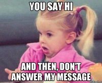 You say Hi And then, don't answer my message