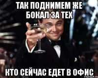 Так поднимем же бокал за тех кто сейчас едет в офис